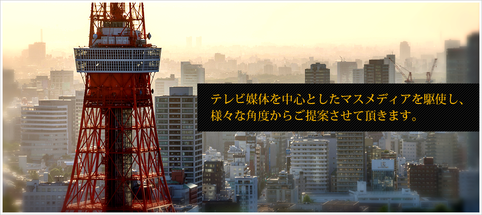 テレビ媒体を中心としたマスメディアを駆使し、様々な角度からご提案させて頂きます。